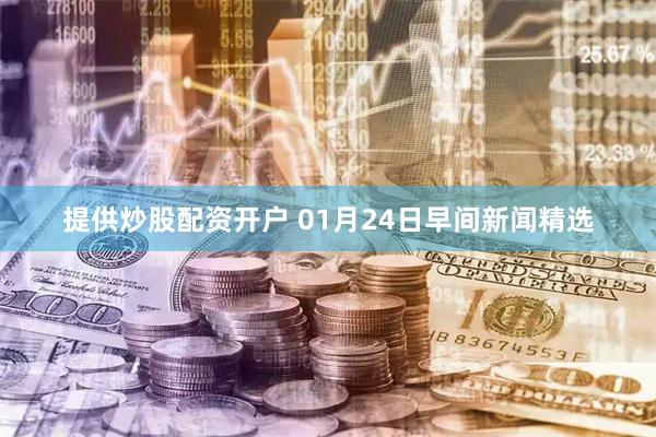 提供炒股配资开户 01月24日早间新闻精选