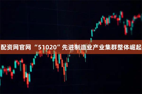 配资网官网 “51020”先进制造业产业集群整体崛起