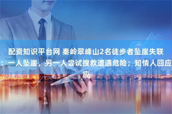 配资知识平台网 秦岭翠峰山2名徒步者坠崖失联：一人坠崖，另一人尝试搜救遭遇危险；知情人回应