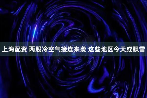 上海配资 两股冷空气接连来袭 这些地区今天或飘雪