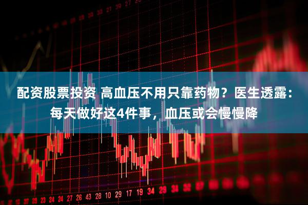 配资股票投资 高血压不用只靠药物？医生透露：每天做好这4件事，血压或会慢慢降