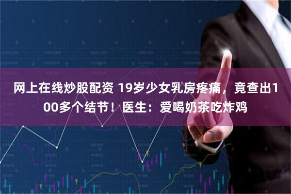 网上在线炒股配资 19岁少女乳房疼痛，竟查出100多个结节！医生：爱喝奶茶吃炸鸡
