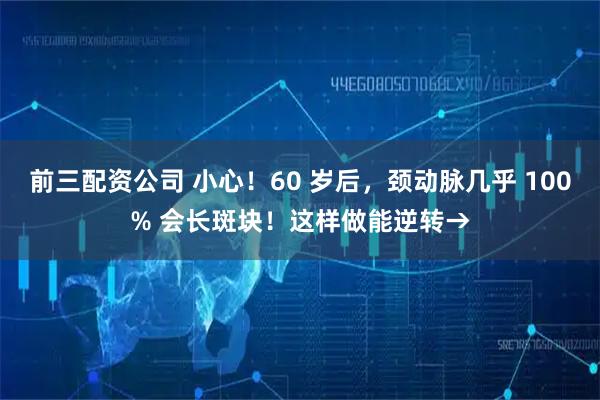 前三配资公司 小心！60 岁后，颈动脉几乎 100% 会长斑块！这样做能逆转→