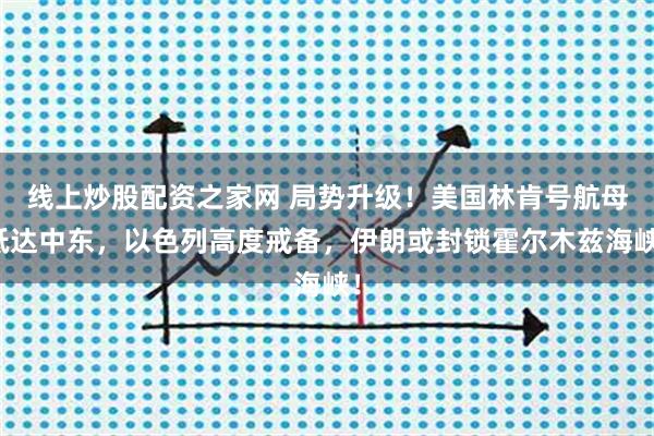 线上炒股配资之家网 局势升级！美国林肯号航母抵达中东，以色列高度戒备，伊朗或封锁霍尔木兹海峡！