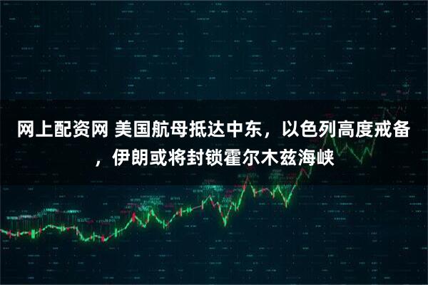 网上配资网 美国航母抵达中东，以色列高度戒备，伊朗或将封锁霍尔木兹海峡