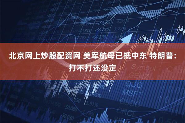 北京网上炒股配资网 美军航母已抵中东 特朗普：打不打还没定