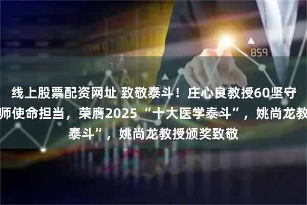 线上股票配资网址 致敬泰斗！庄心良教授60坚守诠释麻醉医师使命担当，荣膺2025 “十大医学泰斗”，姚尚龙教授颁奖致敬