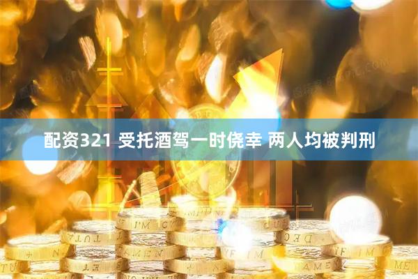 配资321 受托酒驾一时侥幸 两人均被判刑