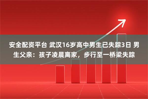 安全配资平台 武汉16岁高中男生已失踪3日 男生父亲：孩子凌晨离家，步行至一桥梁失踪
