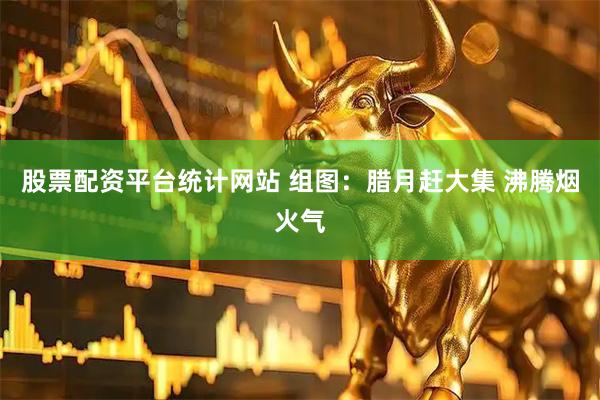 股票配资平台统计网站 组图：腊月赶大集 沸腾烟火气