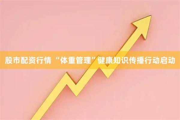 股市配资行情 “体重管理”健康知识传播行动启动