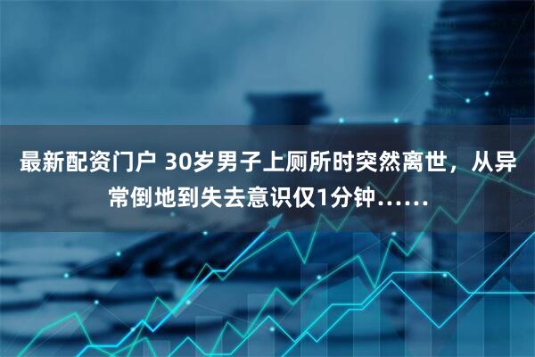 最新配资门户 30岁男子上厕所时突然离世，从异常倒地到失去意识仅1分钟……