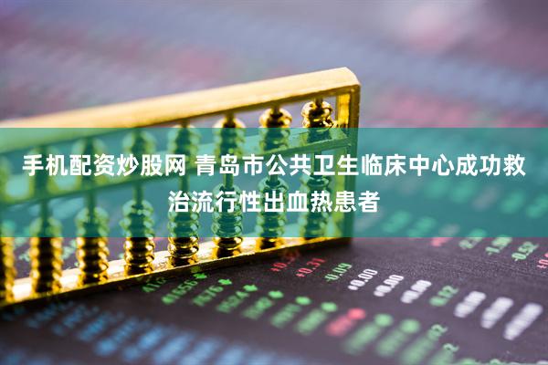 手机配资炒股网 青岛市公共卫生临床中心成功救治流行性出血热患者