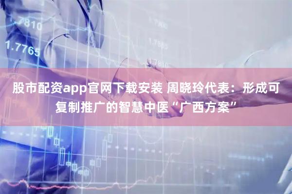 股市配资app官网下载安装 周晓玲代表：形成可复制推广的智慧中医“广西方案”