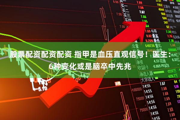 股票配资配资配资 指甲是血压直观信号！医生：6种变化或是脑卒中先兆