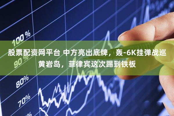 股票配资网平台 中方亮出底牌，轰-6K挂弹战巡黄岩岛，菲律宾这次踢到铁板