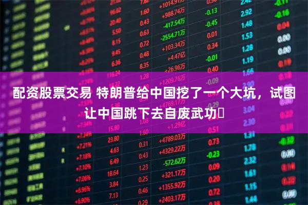 配资股票交易 特朗普给中国挖了一个大坑，试图让中国跳下去自废武功‌