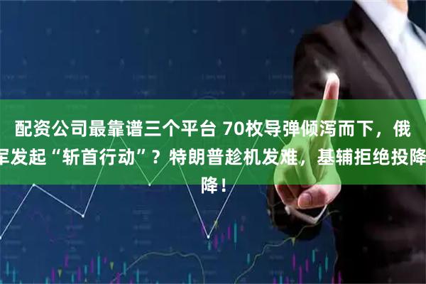 配资公司最靠谱三个平台 70枚导弹倾泻而下，俄军发起“斩首行动”？特朗普趁机发难，基辅拒绝投降！