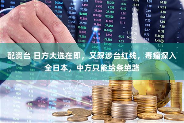 配资台 日方大选在即，又踩涉台红线，毒瘤深入全日本，中方只能给条绝路