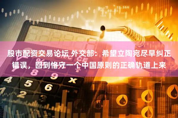 股市配资交易论坛 外交部：希望立陶宛尽早纠正错误，回到恪守一个中国原则的正确轨道上来