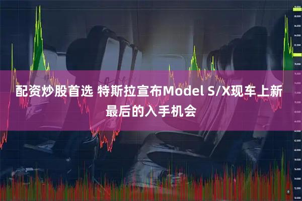 配资炒股首选 特斯拉宣布Model S/X现车上新 最后的入手机会
