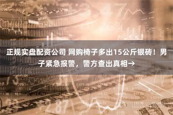 正规实盘配资公司 网购椅子多出15公斤银砖！男子紧急报警，警方查出真相→