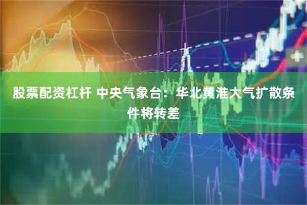 股票配资杠杆 中央气象台：华北黄淮大气扩散条件将转差