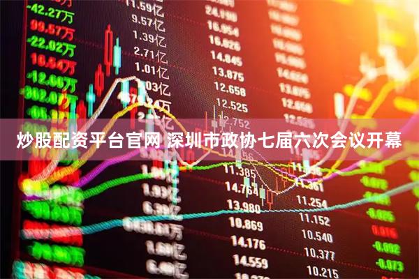炒股配资平台官网 深圳市政协七届六次会议开幕