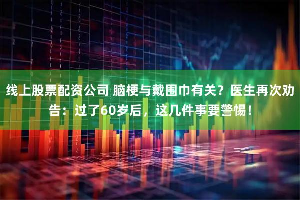 线上股票配资公司 脑梗与戴围巾有关？医生再次劝告：过了60岁后，这几件事要警惕！
