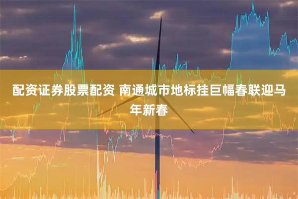 配资证券股票配资 南通城市地标挂巨幅春联迎马年新春