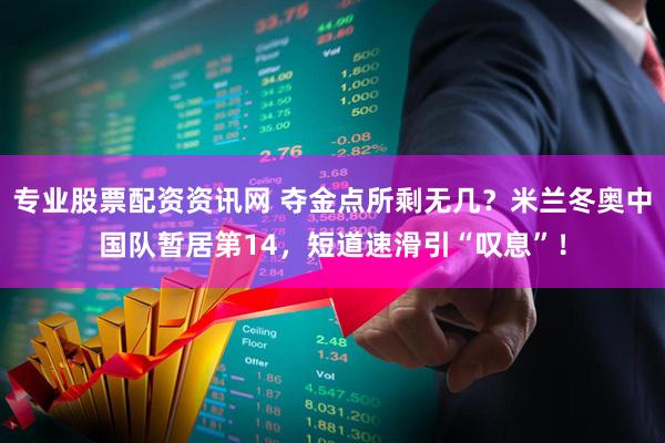 专业股票配资资讯网 夺金点所剩无几？米兰冬奥中国队暂居第14，短道速滑引“叹息”！