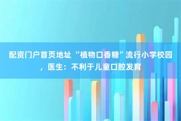 配资门户首页地址 “植物口香糖”流行小学校园，医生：不利于儿童口腔发育