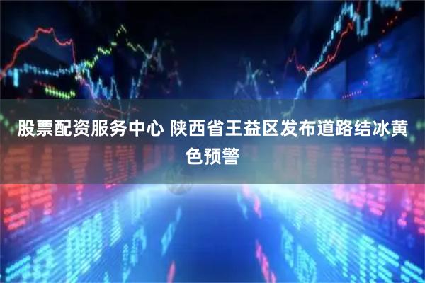 股票配资服务中心 陕西省王益区发布道路结冰黄色预警