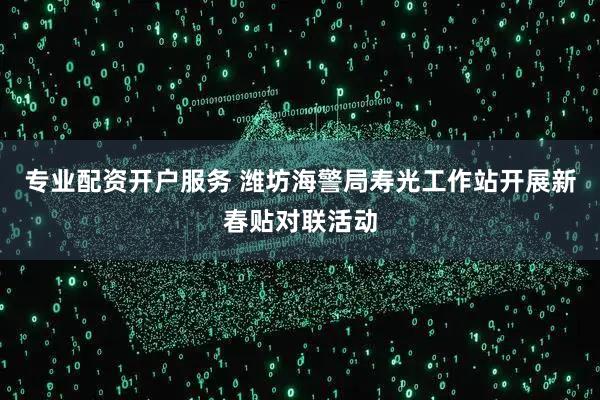 专业配资开户服务 潍坊海警局寿光工作站开展新春贴对联活动
