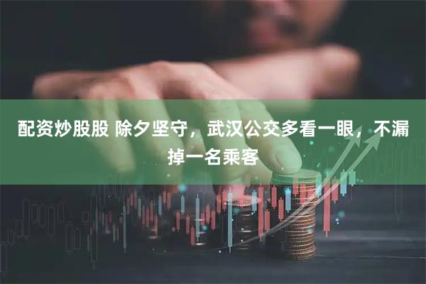 配资炒股股 除夕坚守，武汉公交多看一眼，不漏掉一名乘客
