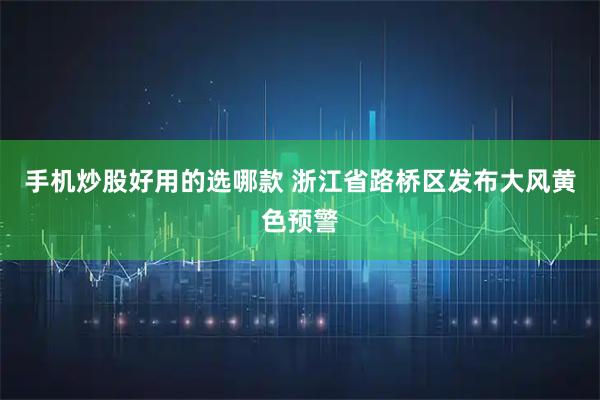 手机炒股好用的选哪款 浙江省路桥区发布大风黄色预警