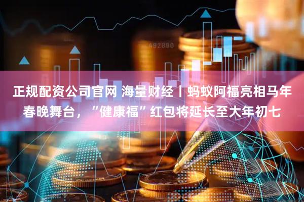 正规配资公司官网 海量财经丨蚂蚁阿福亮相马年春晚舞台，“健康福”红包将延长至大年初七