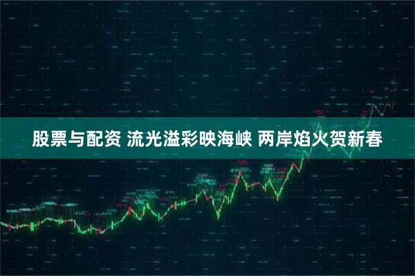 股票与配资 流光溢彩映海峡 两岸焰火贺新春