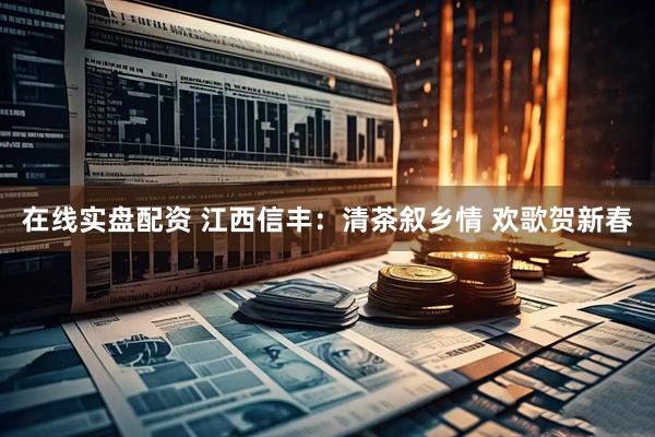 在线实盘配资 江西信丰：清茶叙乡情 欢歌贺新春