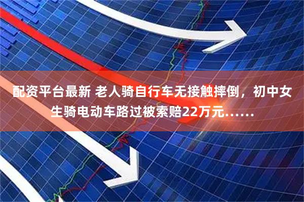 配资平台最新 老人骑自行车无接触摔倒，初中女生骑电动车路过被索赔22万元……