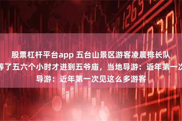 股票杠杆平台app 五台山景区游客凌晨排长队迎财神，有人等了五六个小时才进到五爷庙，当地导游：近年第一次见这么多游客