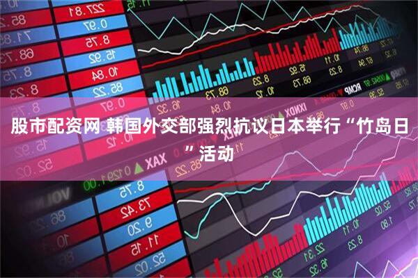 股市配资网 韩国外交部强烈抗议日本举行“竹岛日”活动