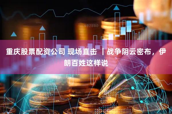 重庆股票配资公司 现场直击 ｜战争阴云密布，伊朗百姓这样说