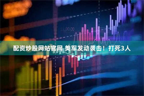 配资炒股网站官网 美军发动袭击！打死3人
