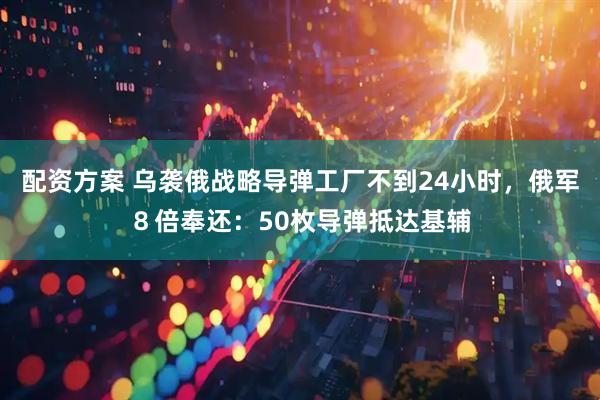 配资方案 乌袭俄战略导弹工厂不到24小时，俄军８倍奉还：50枚导弹抵达基辅