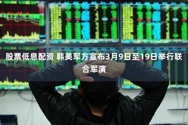 股票低息配资 韩美军方宣布3月9日至19日举行联合军演