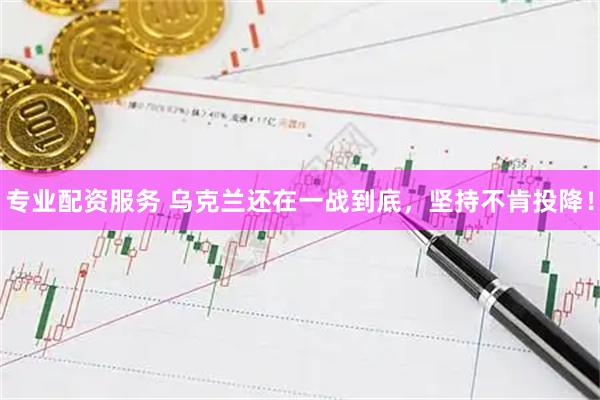 专业配资服务 乌克兰还在一战到底，坚持不肯投降！
