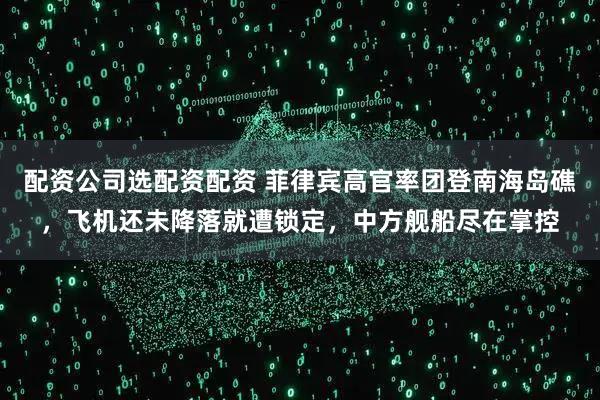 配资公司选配资配资 菲律宾高官率团登南海岛礁，飞机还未降落就遭锁定，中方舰船尽在掌控