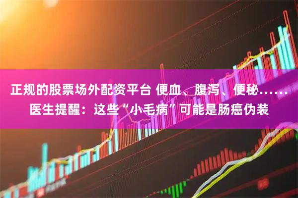正规的股票场外配资平台 便血、腹泻、便秘……医生提醒：这些“小毛病”可能是肠癌伪装