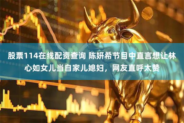 股票114在线配资查询 陈妍希节目中直言想让林心如女儿当自家儿媳妇，网友直呼太赞